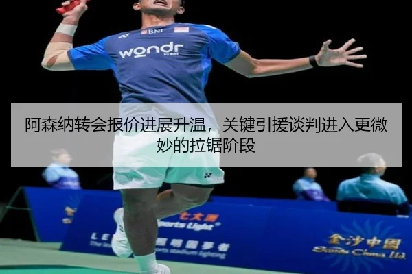 阿森纳转会报价进展升温，关键引援谈判进入更微妙的拉锯阶段